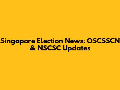 Singapore Election News: OSCSSCN & NSCSC Updates