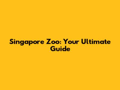 Singapore Zoo: Your Ultimate Guide