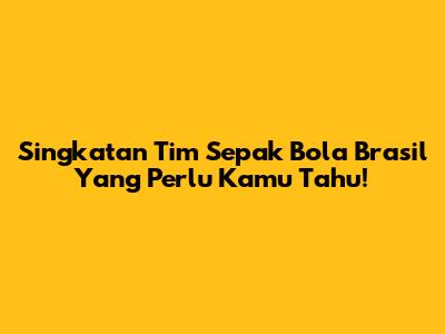 Singkatan Tim Sepak Bola Brasil Yang Perlu Kamu Tahu!