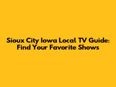 Sioux City Iowa Local TV Guide: Find Your Favorite Shows