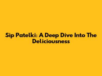Sip Patelki: A Deep Dive Into The Deliciousness