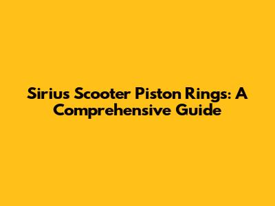 Sirius Scooter Piston Rings: A Comprehensive Guide