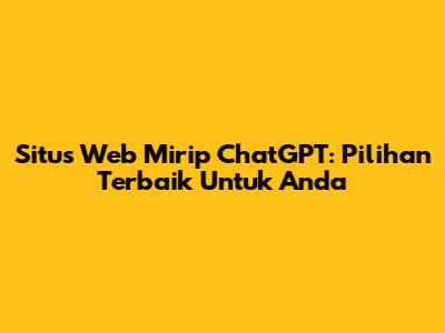 Situs Web Mirip ChatGPT: Pilihan Terbaik Untuk Anda