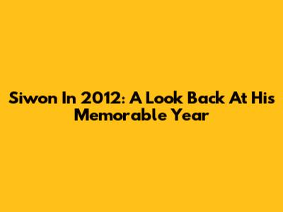 Siwon In 2012: A Look Back At His Memorable Year
