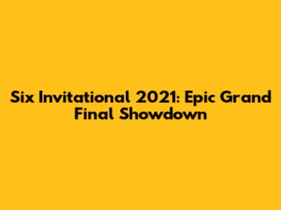 Six Invitational 2021: Epic Grand Final Showdown