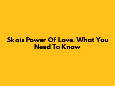 Skai's Power Of Love: What You Need To Know