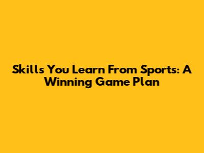 Skills You Learn From Sports: A Winning Game Plan