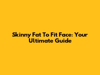 Skinny Fat To Fit Face: Your Ultimate Guide