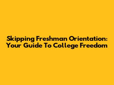 Skipping Freshman Orientation: Your Guide To College Freedom
