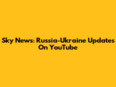 Sky News: Russia-Ukraine Updates On YouTube