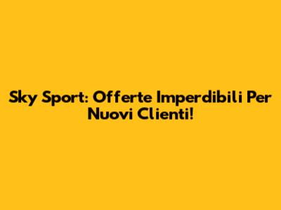 Sky Sport: Offerte Imperdibili Per Nuovi Clienti!
