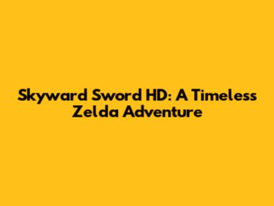 Skyward Sword HD: A Timeless Zelda Adventure