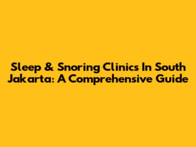 Sleep & Snoring Clinics In South Jakarta: A Comprehensive Guide
