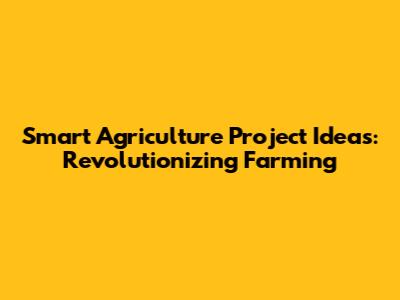 Smart Agriculture Project Ideas: Revolutionizing Farming