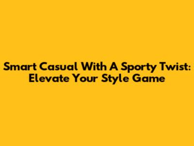 Smart Casual With A Sporty Twist: Elevate Your Style Game