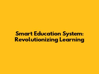 Smart Education System: Revolutionizing Learning