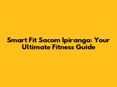 Smart Fit Sacom Ipiranga: Your Ultimate Fitness Guide