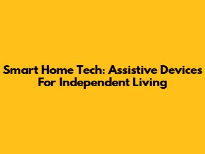 Smart Home Tech: Assistive Devices For Independent Living