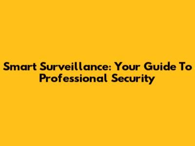 Smart Surveillance: Your Guide To Professional Security