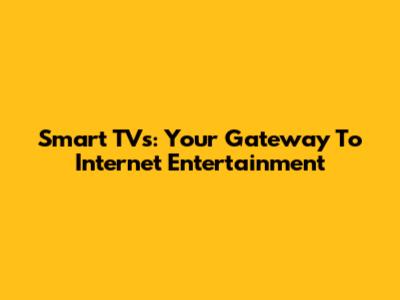 Smart TVs: Your Gateway To Internet Entertainment