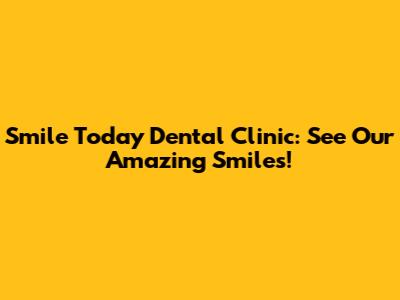 Smile Today Dental Clinic: See Our Amazing Smiles!