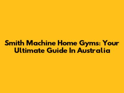 Smith Machine Home Gyms: Your Ultimate Guide In Australia