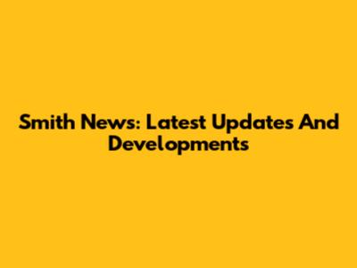 Smith News: Latest Updates And Developments