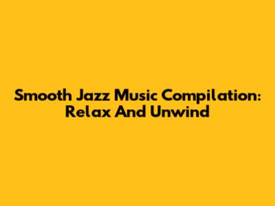Smooth Jazz Music Compilation: Relax And Unwind