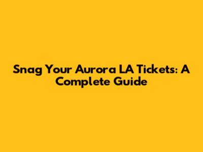 Snag Your Aurora LA Tickets: A Complete Guide