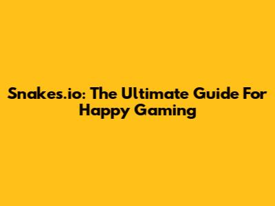 Snakes.io: The Ultimate Guide For Happy Gaming