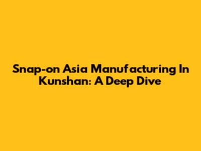 Snap-on Asia Manufacturing In Kunshan: A Deep Dive