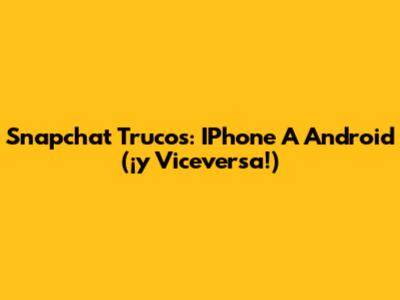 Snapchat Trucos: IPhone A Android (¡y Viceversa!)