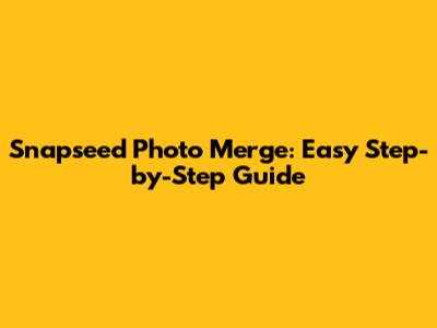 Snapseed Photo Merge: Easy Step-by-Step Guide