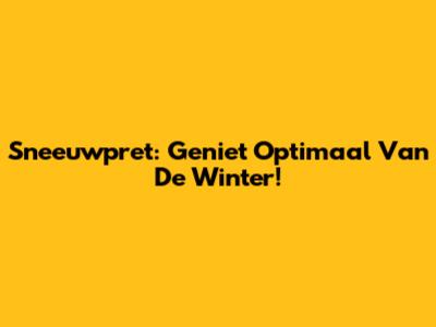 Sneeuwpret: Geniet Optimaal Van De Winter!