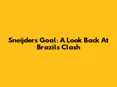 Sneijder's Goal: A Look Back At Brazil's Clash