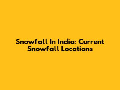 Snowfall In India: Current Snowfall Locations