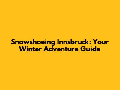 Snowshoeing Innsbruck: Your Winter Adventure Guide