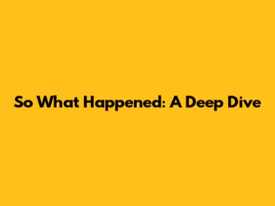 So What Happened: A Deep Dive
