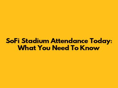 SoFi Stadium Attendance Today: What You Need To Know