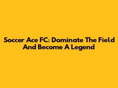 Soccer Ace FC: Dominate The Field And Become A Legend