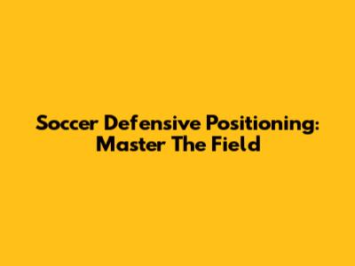 Soccer Defensive Positioning: Master The Field