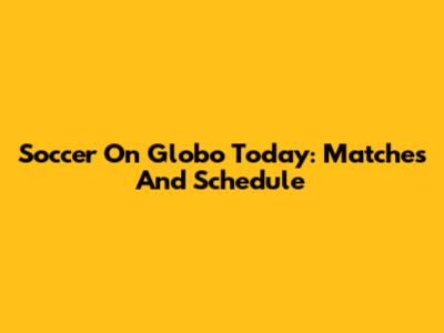 Soccer On Globo Today: Matches And Schedule