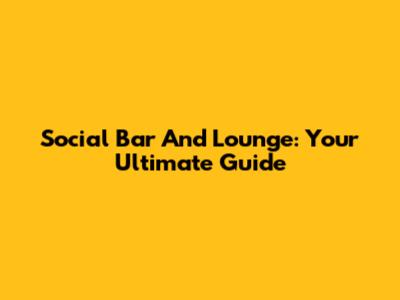 Social Bar And Lounge: Your Ultimate Guide