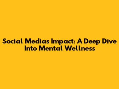 Social Media's Impact: A Deep Dive Into Mental Wellness