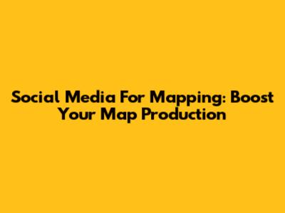 Social Media For Mapping: Boost Your Map Production