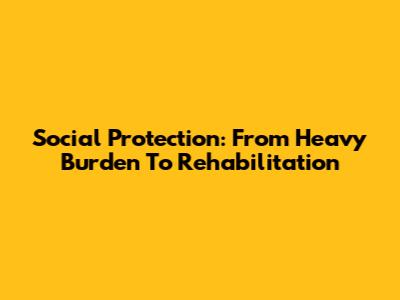 Social Protection: From Heavy Burden To Rehabilitation
