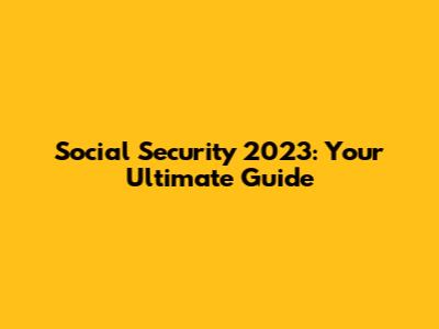 Social Security 2023: Your Ultimate Guide
