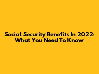 Social Security Benefits In 2022: What You Need To Know
