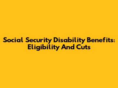 Social Security Disability Benefits: Eligibility And Cuts