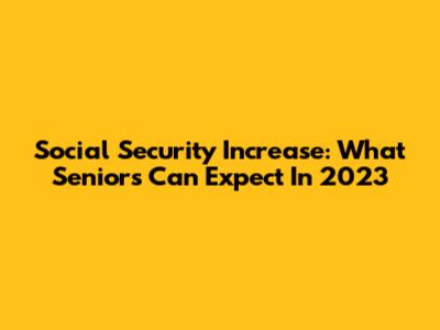 Social Security Increase: What Seniors Can Expect In 2023